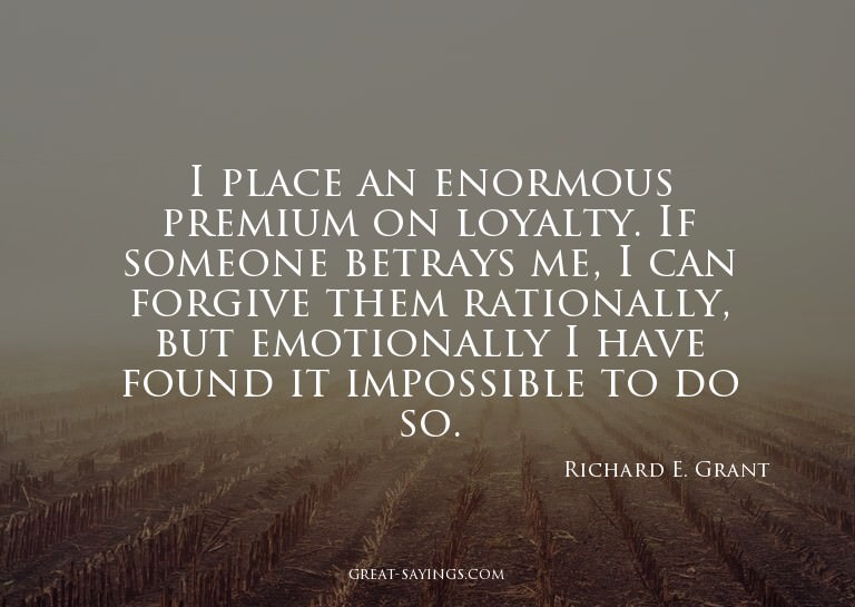 I place an enormous premium on loyalty. If someone betr
