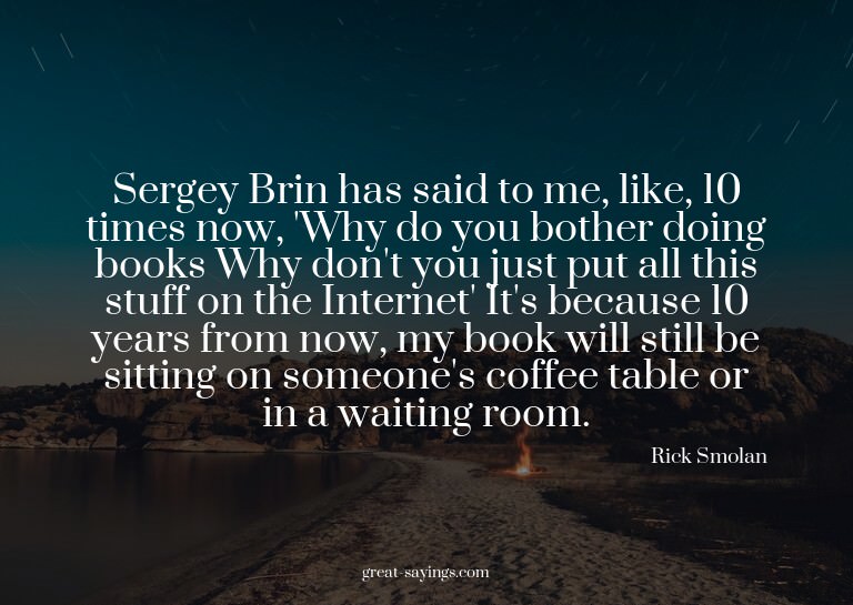 Sergey Brin has said to me, like, 10 times now, 'Why do