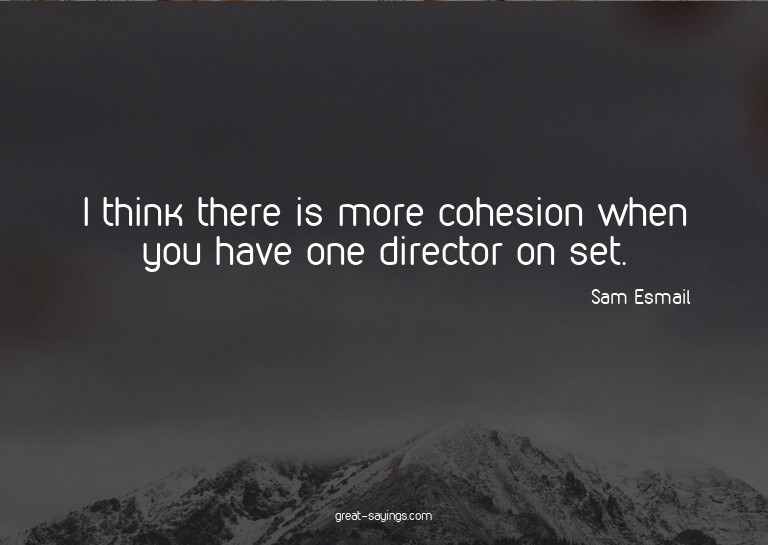 I think there is more cohesion when you have one direct
