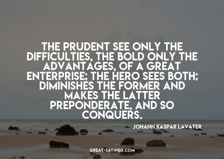 The prudent see only the difficulties, the bold only th