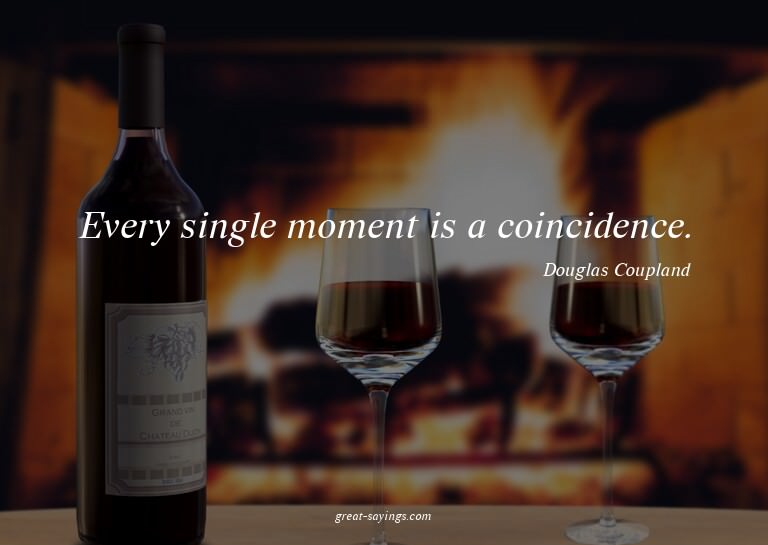 Every single moment is a coincidence.

