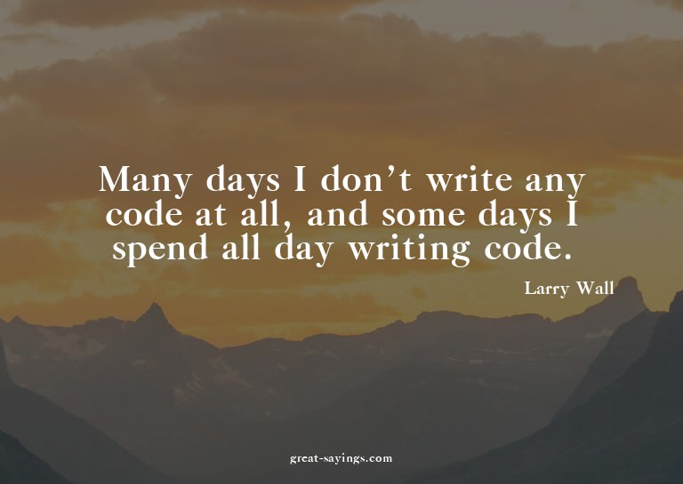 Many days I don't write any code at all, and some days