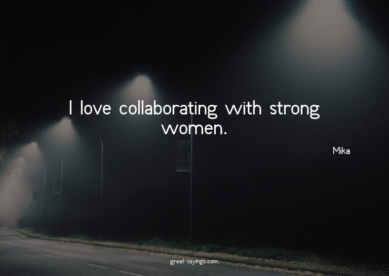 I love collaborating with strong women.

