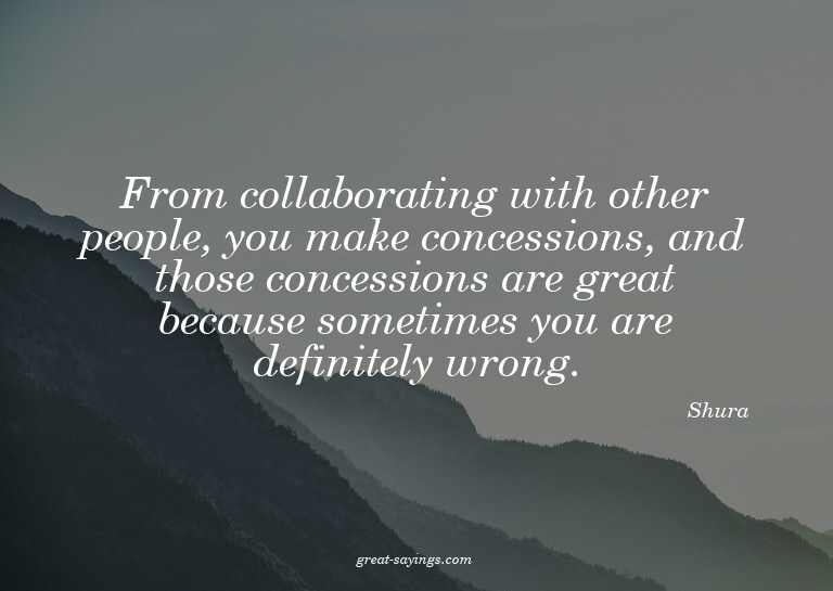 From collaborating with other people, you make concessi