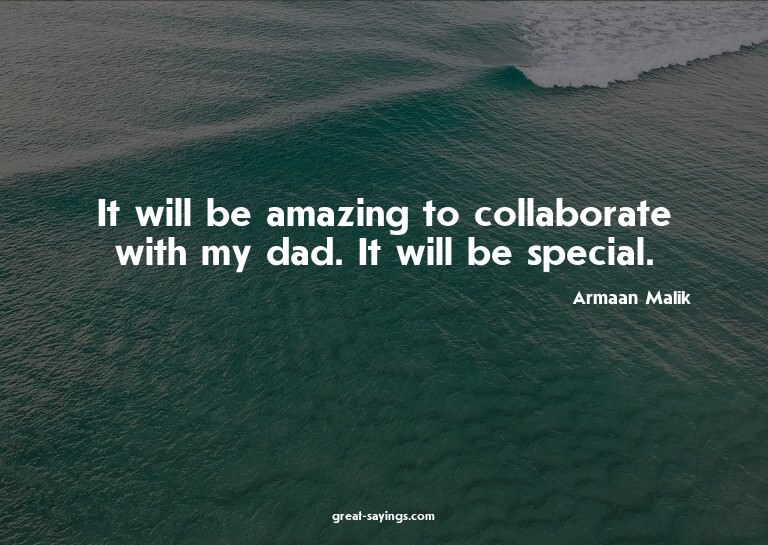 It will be amazing to collaborate with my dad. It will