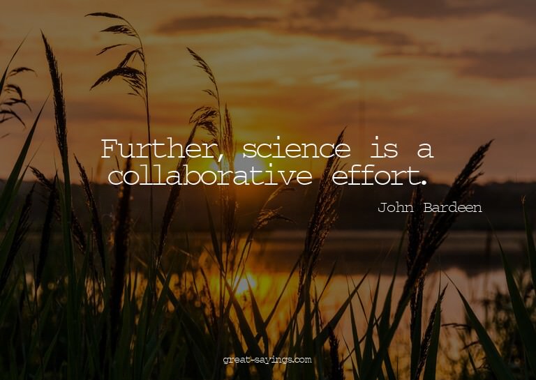 Further, science is a collaborative effort.

