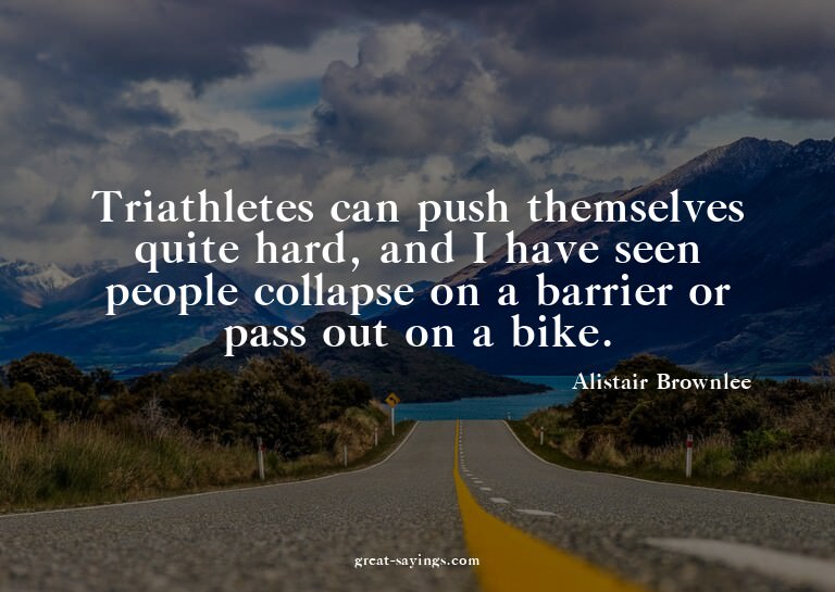 Triathletes can push themselves quite hard, and I have