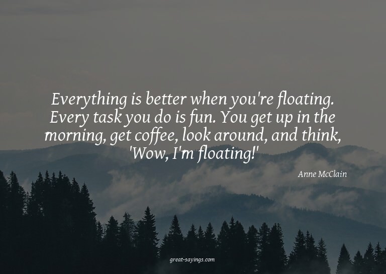 Everything is better when you're floating. Every task y