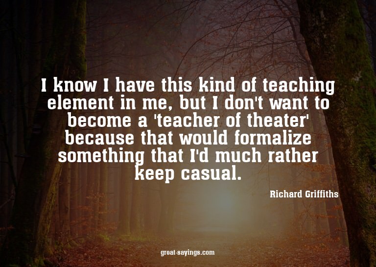 I know I have this kind of teaching element in me, but