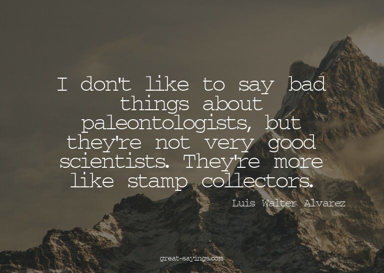 I don't like to say bad things about paleontologists, b