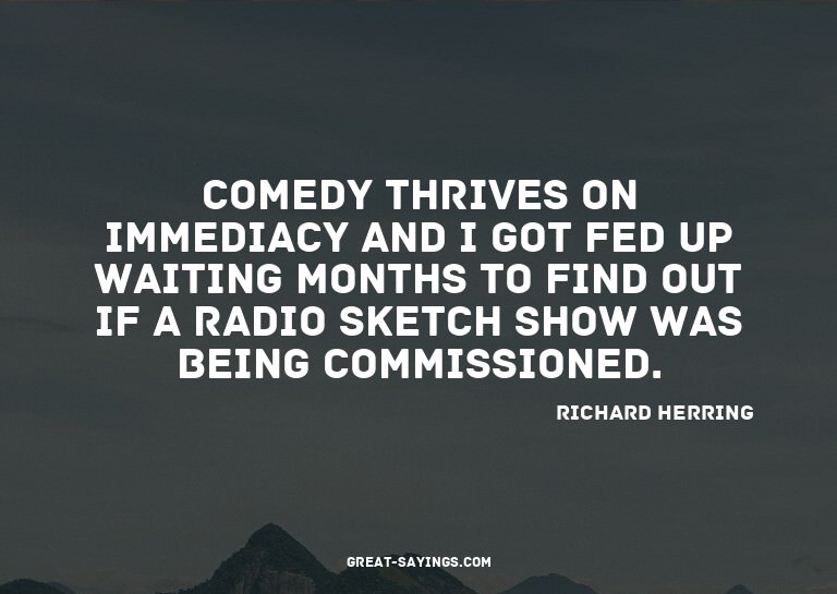 Comedy thrives on immediacy and I got fed up waiting mo