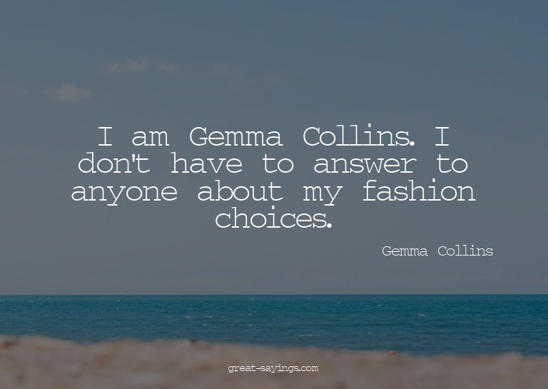 I am Gemma Collins. I don't have to answer to anyone ab