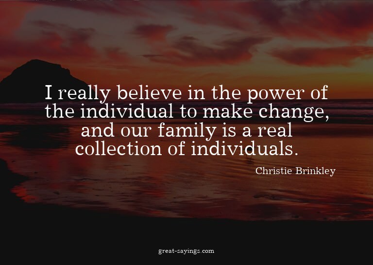 I really believe in the power of the individual to make