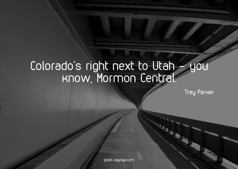 Colorado's right next to Utah - you know, Mormon Centra