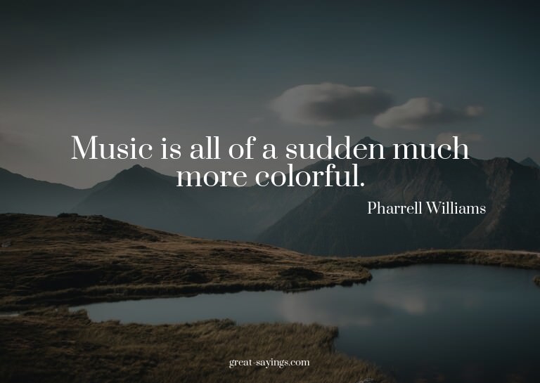 Music is all of a sudden much more colorful.

