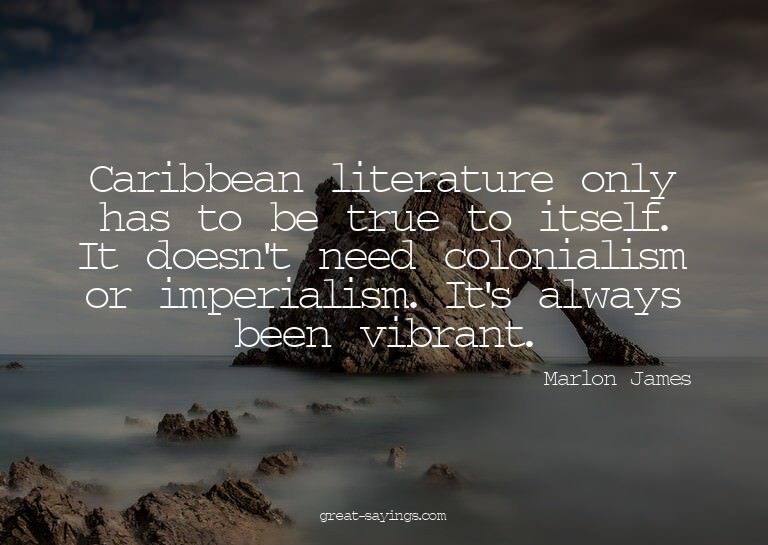 Caribbean literature only has to be true to itself. It