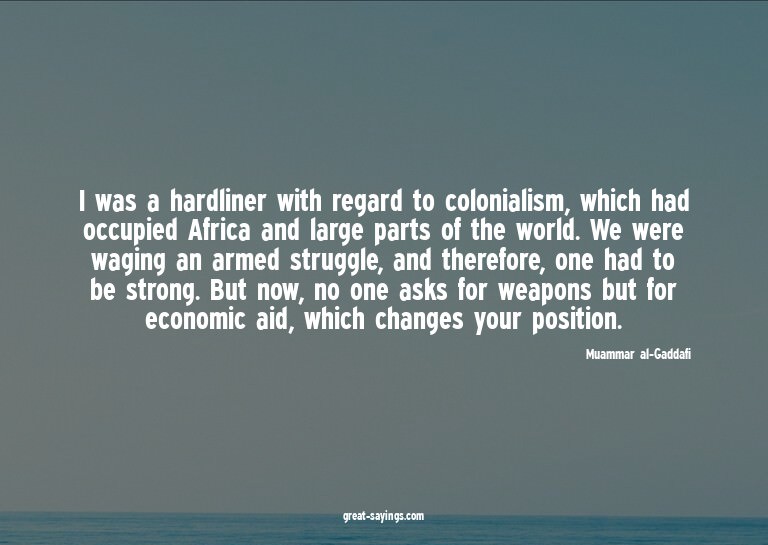 I was a hardliner with regard to colonialism, which had