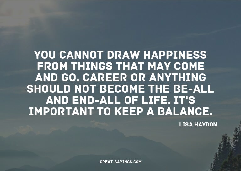 You cannot draw happiness from things that may come and
