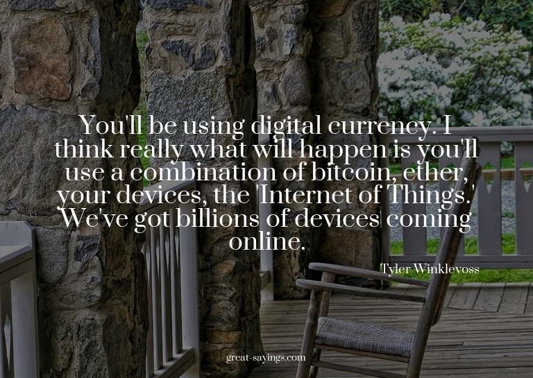 You'll be using digital currency. I think really what w