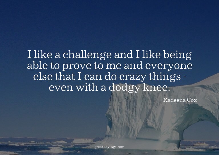 I like a challenge and I like being able to prove to me
