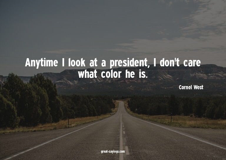 Anytime I look at a president, I don't care what color