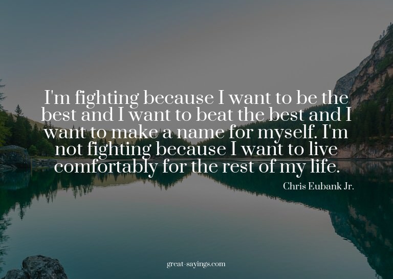 I'm fighting because I want to be the best and I want t