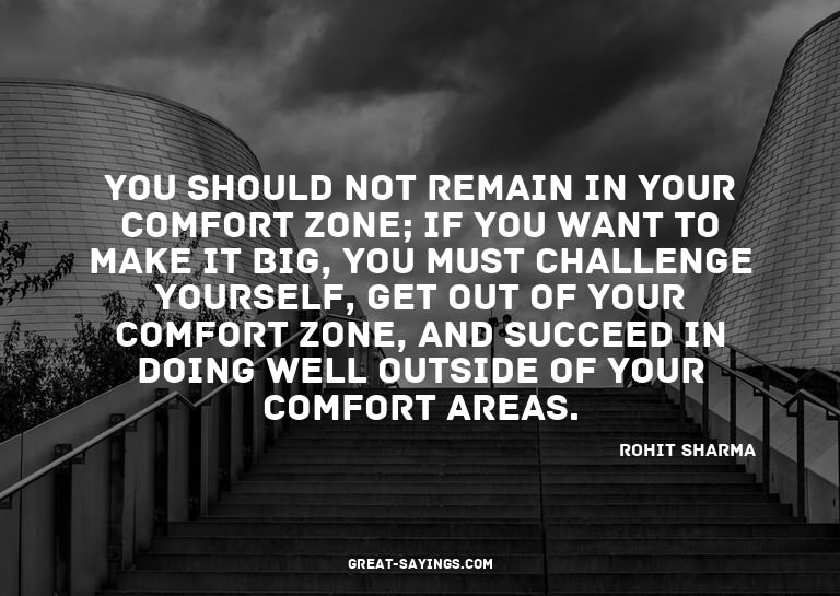 You should not remain in your comfort zone; if you want
