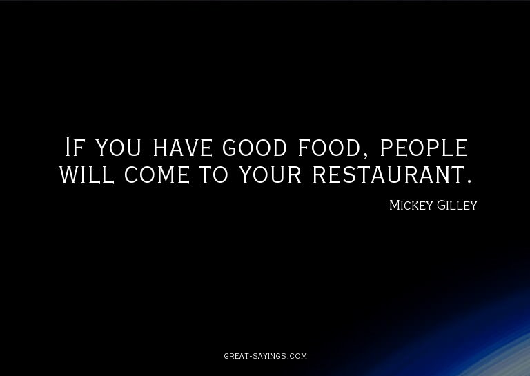 If you have good food, people will come to your restaur