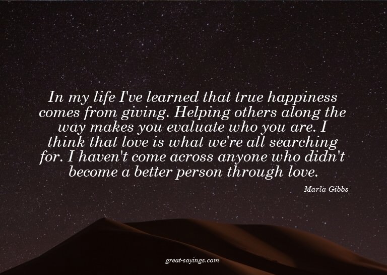In my life I've learned that true happiness comes from