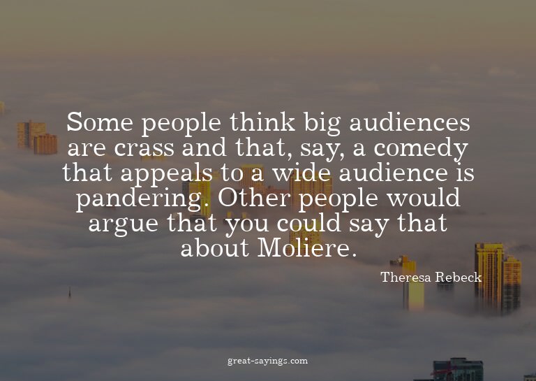 Some people think big audiences are crass and that, say