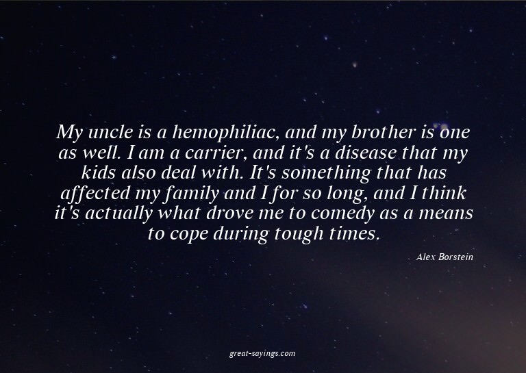 My uncle is a hemophiliac, and my brother is one as wel