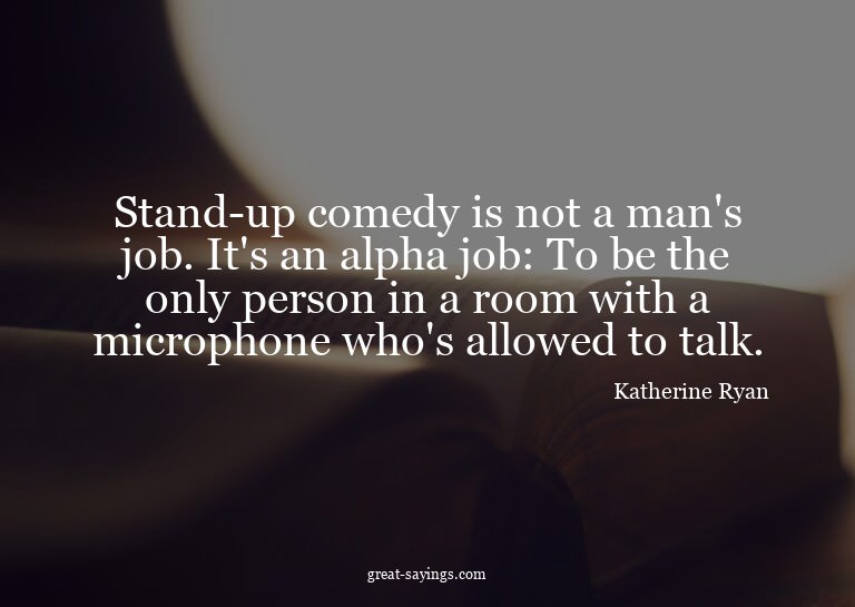 Stand-up comedy is not a man's job. It's an alpha job: