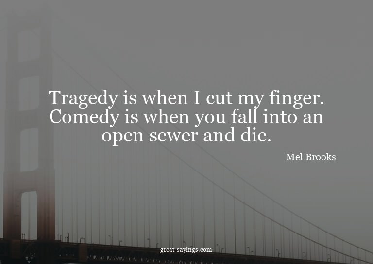 Tragedy is when I cut my finger. Comedy is when you fal