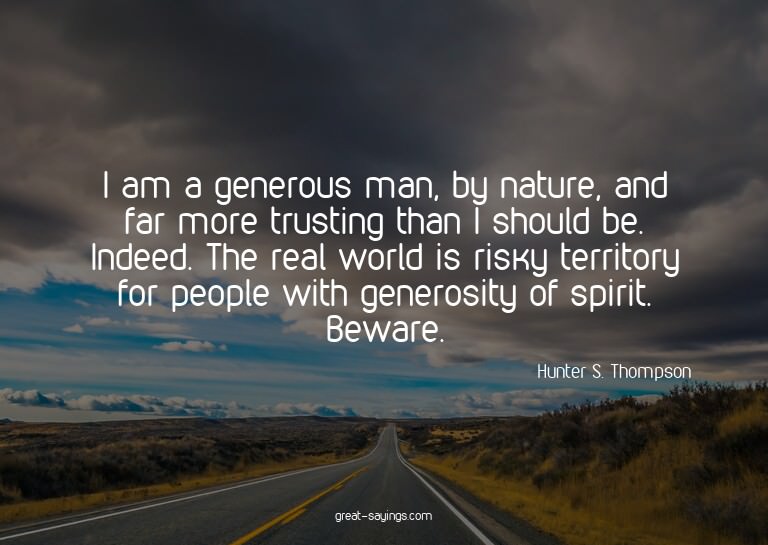 I am a generous man, by nature, and far more trusting t