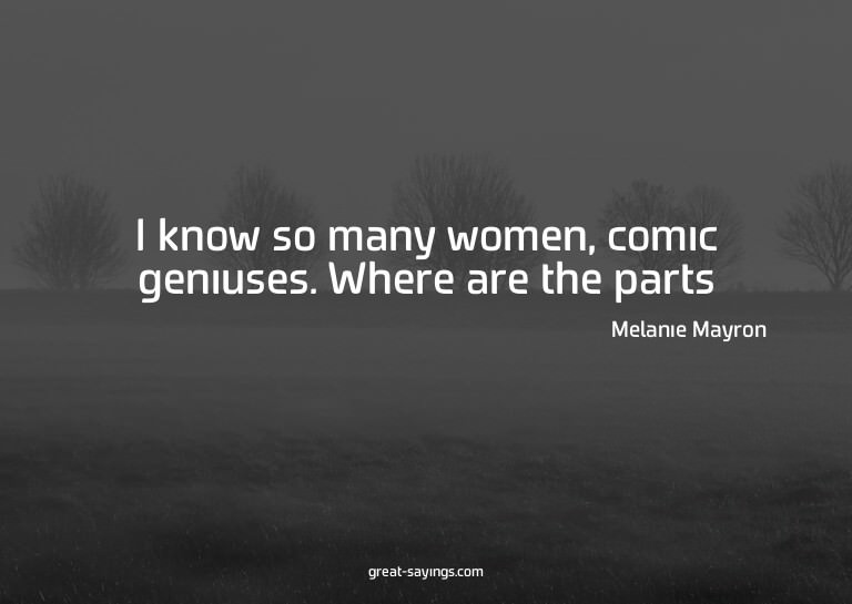 I know so many women, comic geniuses. Where are the par
