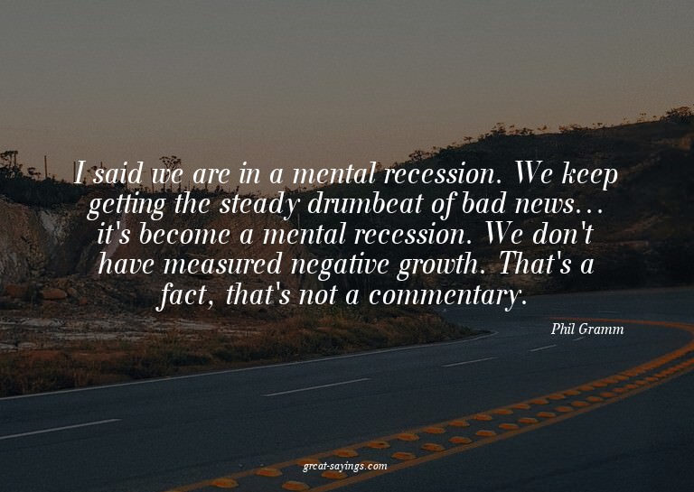 I said we are in a mental recession. We keep getting th