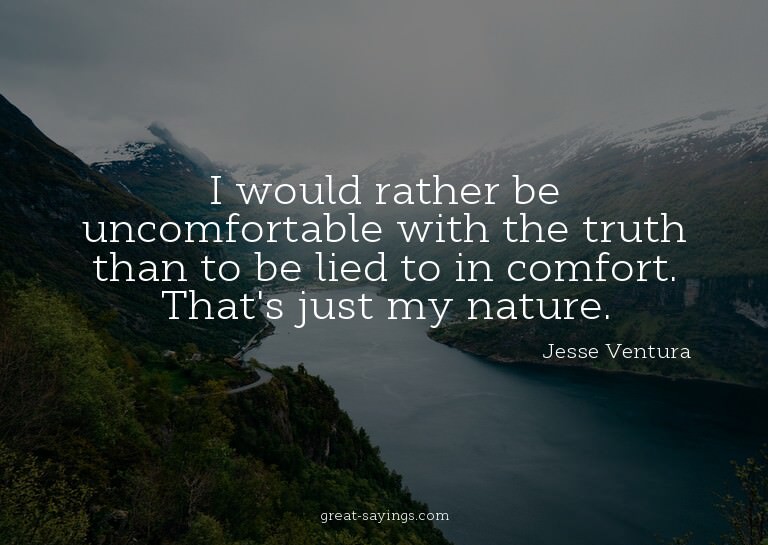 I would rather be uncomfortable with the truth than to