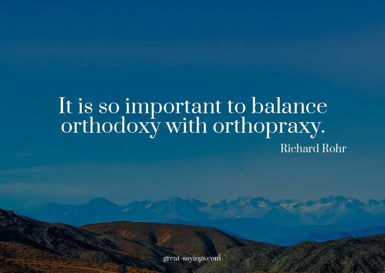 It is so important to balance orthodoxy with orthopraxy