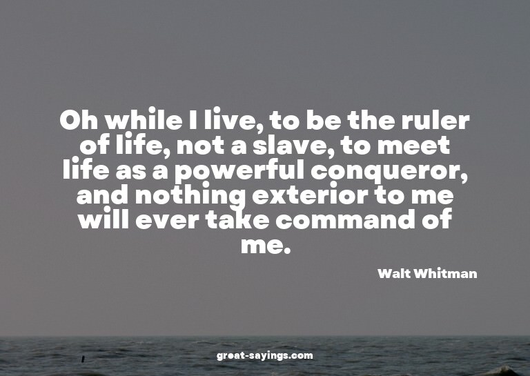 Oh while I live, to be the ruler of life, not a slave,