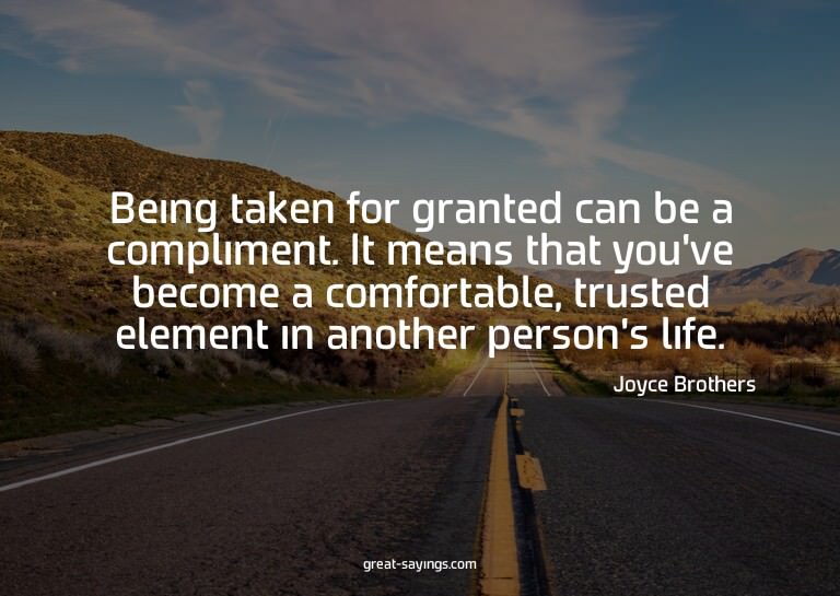 Being taken for granted can be a compliment. It means t