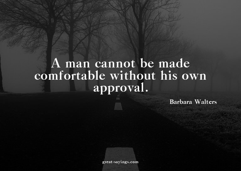 A man cannot be made comfortable without his own approv