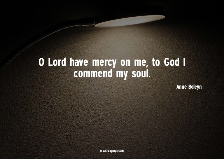 O Lord have mercy on me, to God I commend my soul.


