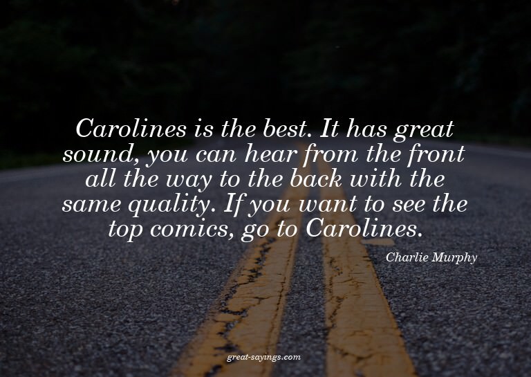 Carolines is the best. It has great sound, you can hear