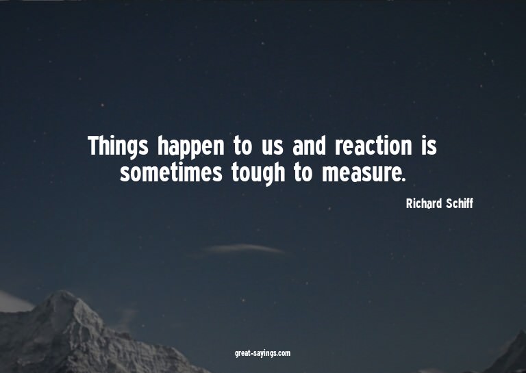 Things happen to us and reaction is sometimes tough to