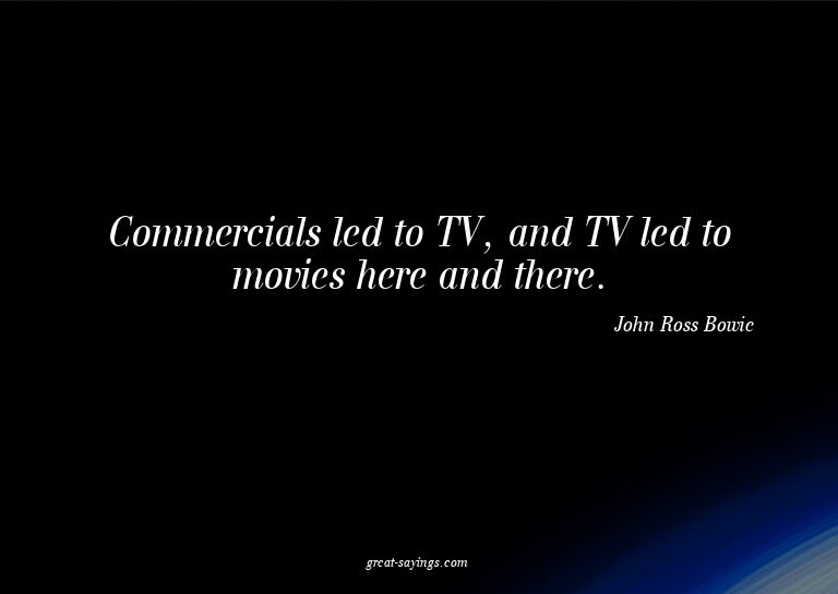 Commercials led to TV, and TV led to movies here and th