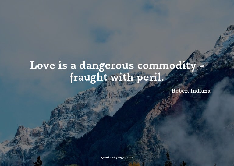Love is a dangerous commodity - fraught with peril.

