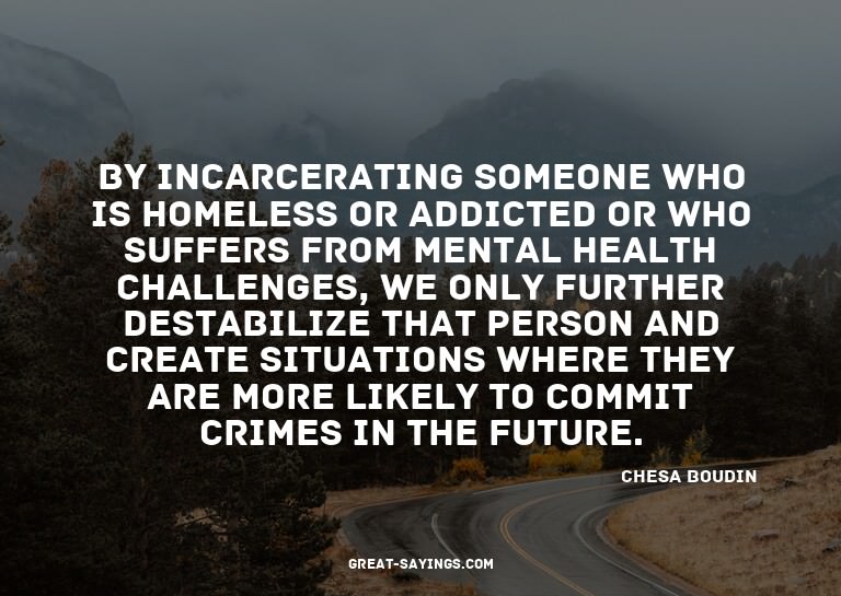 By incarcerating someone who is homeless or addicted or