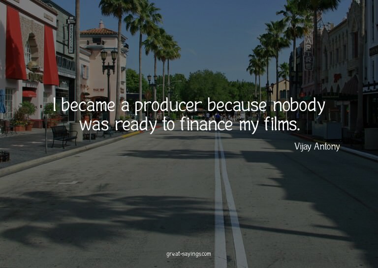 I became a producer because nobody was ready to finance