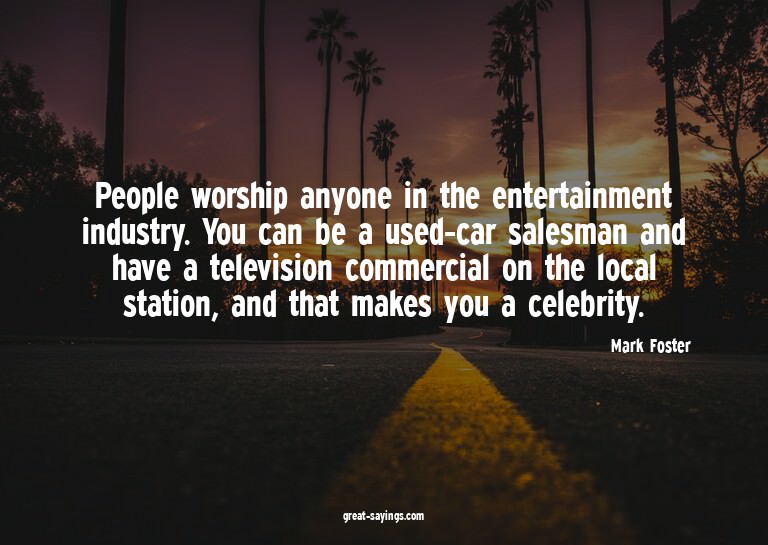 People worship anyone in the entertainment industry. Yo