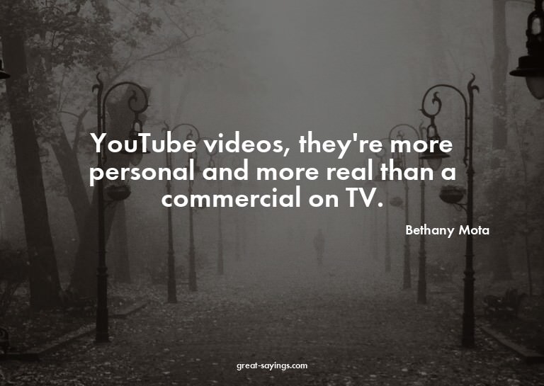 YouTube videos, they're more personal and more real tha